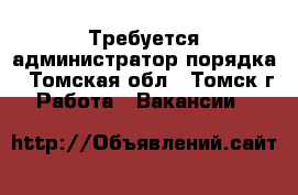 Требуется администратор порядка - Томская обл., Томск г. Работа » Вакансии   